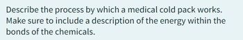 Describe the process by which a medical cold pack works.
Make sure to include a description of the energy within the
bonds of the chemicals.