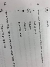 Length
mple
What is an extensive property that can be calculated?
10
Boiling point
18
Volume
compol
Viscosity
con
Specific heat
tures
fxed co
11
Properties that remain the same regardless of the
Intensive properties
an unk
42.3 ml
