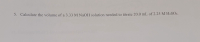 5. Calculate the volume of a 3.33 M NAOH solution needed to titrate 20.0 mL of 2.25 M H2SO4.
