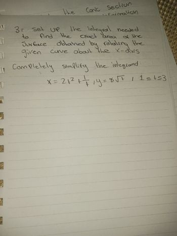 A
7
the
3 Set UP
to
Conic Section
vetimalioh
the integral needed
of the
obtained by rotating the
curve about the x-axis
T
Surface
T
given
1 Completely simplify the integrand
[
3
$
1
find the exact area.
x = 21² + + 19 = 8√² / 1=+≤3