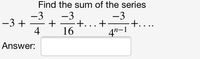 Find the sum of the series
-3
-3
+
4
-3
+.
4"-1
-3 +
+.
16
Answer:
