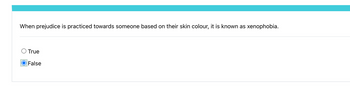 When prejudice is practiced towards someone based on their skin colour, it is known as xenophobia.
○ True
False