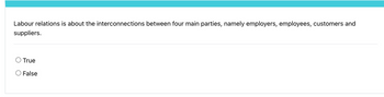 Labour relations is about the interconnections between four main parties, namely employers, employees, customers and
suppliers.
True
False