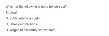 Which of the following is not a period cost?
A. Legal
B. Public relations costs.
C, Sales commissions.
D. Wages of assembly-line workers.