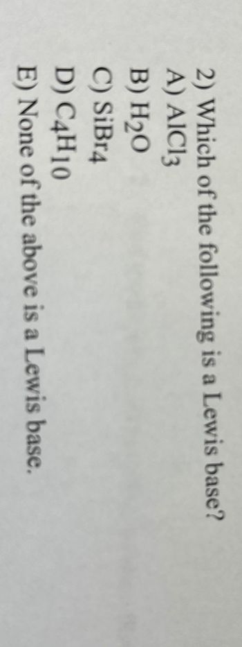 2) Which of the following is a Lewis base?
A) AIC13
B) H₂0
C) SiBr4
D) C4H10
E) None of the above is a Lewis base.