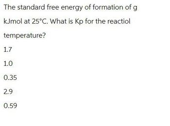 The standard free energy of formation of g
KJmol at 25°C. What is Kp for the reactiol
temperature?
1.7
1.0
0.35
2.9
0.59