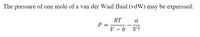 The
pressure of one mole of a van der Waal fluid (vdW) may be expressed:
RT
a
P =
V - b
V2
