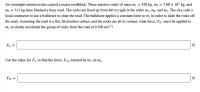 An overnight rainstorm has caused a major roadblock. Three massive rocks of mass m1 =
528 kg, m2 =
7.00 × 102 kg, and
M3 =
311 kg have blocked a busy road. The rocks are lined up from left to right in the order m1, m2, and m3. The city calls a
local contractor to use a bulldozer to clear the road. The bulldozer applies a constant force to m1 in order to slide the rocks off
the road. Assuming the road is a flat, frictionless surface and the rocks are all in contact, what force, FA, must be applied to
m¡ to slowly accelerate the group of rocks from the road at 0.100 m/s²?
FA =
N
Use the value for FA to find the force, F12, exerted by m1 on m2.
F12
N
