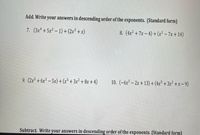 Add. Write your answers in descending order of the exponents. (Standard form)
7. (3x* +5x2 – 1) + (2x³ + x)
8. (4x² + 7x – 4) + (x² – 7x + 14)
9. (2x³ + 6x² – 5x) +(x5 + 3x² + 8x + 4)
10. (-6x* – 2x + 13) +(4x* + 3x² + x – 9)
Subtract. Write your answers in descending order of the exponents. (Standard form)
