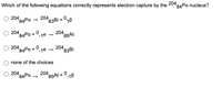 Which of the following equations correctly represents electron capture by the 20484Po nucleus?
204 84PO
204,
*83B1 + 1B
204
*84P0 + 0-1e
204
"85At
204
"84Ро + 0
204
83BI
-1e
none of the choices
204
*84P0
20485At + 0-18
