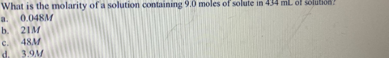 What is the molarity of a solution containing 9.0 moles of solute in 434 mL of solution?
0.048M
a.
b. 21M
c.
48M
3.9M
