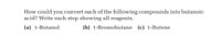How could you convert each of the following compounds into butanoic
acid? Write each step showing all reagents.
(a) 1-Butanol
(b) 1-Bromobutane (c) 1-Butene
