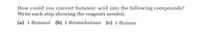 How could you convert butanoic acid into the following compounds?
Write each step showing the reagents needed.
(a) 1-Butanol (b) 1-Bromobutane (c) 1-Butene
