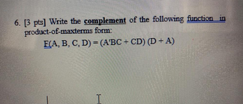 6. [3 pts] Write the complement of the following function in
product-of-maxterms form:
F(A, B, C, D) = (A'BC + CD) (D+A)