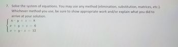 7. Solve the system of equations. You may use any method (elimination, substitution, matrices, etc.).
Whichever method you use, be sure to show appropriate work and/or explain what you did to
arrive at your solution.
x-y + z = 8
x + y + z = 6
x + y2 = 12