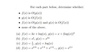 For each part below, determine whether:
f(x) is O(g(x))
• g(x) is O(f(x))
• J(r) is O(g(x)) and g(x) is O(f(x))
none of the above.
(a) f(x) = 3r+log(r), g(x) = x + (log(x))²
(b) f(x)=r!, g(x) = 1²
(c) f(x) = g(x) = log(r)
(d) f(x)=x20 +¹.9 +¹8..., g(x) = x².1