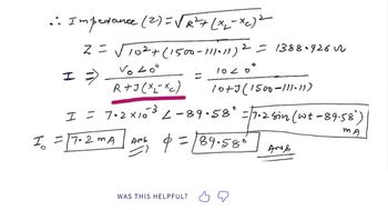 :: Impedance (2)=√√√√₁² + (x₂-xc)²
2 = √10² + (1500-111-11) ² = 1388.9262
Vo 40°
I =>
10 20⁰
R+J (xxc)
10+3 (1500-111-11)
MA
I = 7•2 × 10³ 2-89-58° = √7.2 sin (wt - 89.58)
I₂ = 17-2 MA | AM² 40 = 189.58"] ANG
WAS THIS HELPFUL?