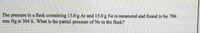 The pressure in a flask containing 15.0 g Ar and 15.0 g Ne is measured and found to be 796
mm Hg at 304 K. What is the partial pressure of Ne in the flask?
P
me