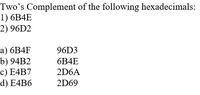 Two's Complement of the following hexadecimals:
1) 6B4E
2) 96D2
а) 6B4F
b) 94B2
с) E4B7
d) E4B6
96D3
6B4E
2D6A
2D69
