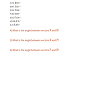 C) 72.8973
D) 67. I027°
E) 32. IS56°
F) 57.6407
G) 125.538
H) 198. 735°
1) 217.897
4) What is the angle between vectors À and B?
5) What is the angle between vectors Å and Ĉ?
6) What is the angle between vectors Ĉ and B?
