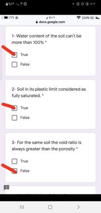 e V::)
A docs.google.com
719 @
* ZAIN IQ İl.
1- Water content of the soil can't be
more than 100% *
True
False
2- Soil in its plastic limit considered as
fully saturated. *
True
False
3- For the same soil the void ratio is
always greater than the porosity *
True
False
II
