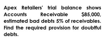 Apex Retailers' trial balance shows
$85,000,
Accounts
Receivable
estimated bad debts 5% of receivables.
Find the required provision for doubtful
debts.