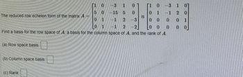 -3 1 0
0
0 1
0 1
15 5 0
-1 2 3
2
00
0
0 1
1 2
0 0 0
Find a basis for the row space of A, a basis for the column space of A, and the rank of A.
The reduced row echelon form of the matrix A
(a) Row space basis:
(b) Column space basis:
(c) Rank:
10
0
50
is
3 1 01
1
2 0
0 1
00