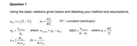 Question 1
Using the basic relations given below and detailing your method and assumptions,
Tout = C, (T, –T,)
PV,
т,
PV" = constant (isentropic)
RT
RT,
P
W.
net,out
where w,
W.
net out
Nth
net,out = Tin - Iout
МЕР
where
Tin
W.
n = 2-
m,w
sfc :
m,W net
net
net
