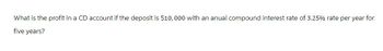 What is the profit in a CD account if the deposit is $10,000 with an anual compound interest rate of 3.25% rate per year for
five years?