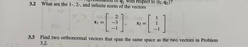 3.2
3.3
₁ with respect to {i2, 92}?
What are the 1-, 2-, and infinite norm of the vectors
-- --[1]
X1 = -3
-1
X2 =
27 A-(x
[0]
Find two orthonormal vectors that span the same space as the two vectors in Problem
3.2.