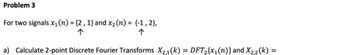 Problem 3
For two signals x₁ (n) = {2, 1} and x₂ (n) = {-1, 2},
个
个
a) Calculate 2-point Discrete Fourier Transforms X₂,1(k) = DFT₂{x₁(n)} and X2,2(k)
=