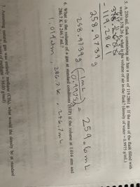 **Educational Content:**

---

**Section 5:**
- A 256-mL flask containing air has a mass of 119.2861 g. If the mass of the flask filled with water is 378.26 g, what is the volume of air in the flask? (Density of water = 0.9975 g/mL)

  **Solution Steps:**

  \[
  \text{Mass of water} = 378.26 \text{ g} - 119.2861 \text{ g} = 258.9739 \text{ g}
  \]

  Using the density of water:
  
  \[
  \text{Volume of water} = \frac{258.9739 \text{ g}}{0.9975 \text{ g/mL}} = 259.6 \text{ mL}
  \]

**Section 6:**
- What is the volume of a gas at standard conditions (STP) if the volume at 1.014 atm and 286.7 K is 246.7 mL?

  **Conditions:**
  
  \[
  \text{Initial Pressure} = 1.014 \text{ atm}
  \]

  \[
  \text{Initial Temperature} = 286.7 \text{ K}
  \]

  \[
  \text{Initial Volume} = 246.7 \text{ mL}
  \]
  
  Using the ideal gas law or relevant formulas, calculate the volume at STP, integrating changes in pressure and temperature.

**Section 7:**
- Assuming natural gas is entirely methane (CH₄), what would the density be at standard conditions?

  \[
  \text{Molar mass of methane} = 16.04 \text{ g/mol}
  \]

  Further calculations would involve using the ideal gas law for density determination at standard conditions.

--- 

**Note:** Ensure all calculations are cross-verified for accuracy and comprehensiveness in educational scenarios. Use this template for educational purposes and not as a final definitive calculation without proper validation from scientific practices.