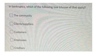 In bankruptcy, which of the following lose (choose all that apply)?
The community
Clients/suppliers
OCustomers
Employees
O Creditors
