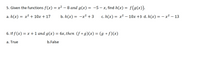 5. Given the functions f(x) = x² – 8 and g(x) = -5 – x, find h(x) = f(g(x)).
a. h(x) = x² + 10x + 17
b. h(x) = -x² + 3
c. h(x) = x2 – 10x +3 d. h(x) = – x² – 13
6. If f (x) = x + 1 and g(x) = 6x, then (f o g)(x) = (g of)(x)
a. True
b.False
