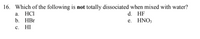 16. Which of the following is not totally dissociated when mixed with water?
a. HCI
b. НBr
d. HF
e. HNO3
с. НI
