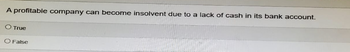 A profitable company can become insolvent due to a lack of cash in its bank account.
O True
O False
