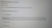 A line has parametric equations
x = 2 +3t,
y = 1+ 2t,
z = -6 - t, fort that belongsto the family of real values R.
A vector parallel to the line is:
a) not listed
O b) (2,1,-6)
c) (6,4,-2)
O d) (3,2,1)
