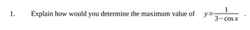 1.
Explain how would you determine the maximum value of
1
3- cos x