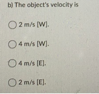 b) The object's velocity is
O 2 m/s [W].
O4 m/s [W].
O4 m/s [E].
O 2 m/s [E].
