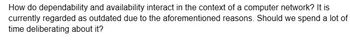 How do dependability and availability interact in the context of a computer network? It is
currently regarded as outdated due to the aforementioned reasons. Should we spend a lot of
time deliberating about it?