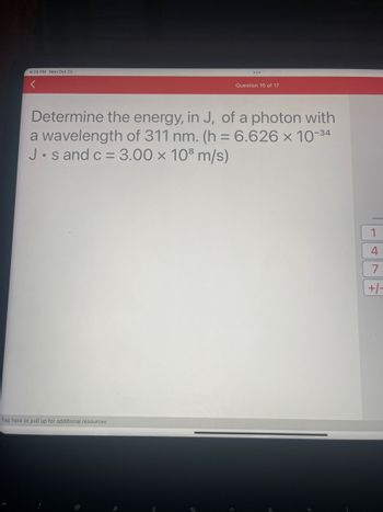 **Question: Determine the energy, in joules (J), of a photon with a wavelength of 311 nm.**

**Constants:**
- Planck's constant \( h = 6.626 \times 10^{-34} \, \text{J s} \)
- Speed of light \( c = 3.00 \times 10^8 \, \text{m/s} \)

To calculate the energy of a photon, use the formula:

\[ E = \frac{h \cdot c}{\lambda} \]

Where:
- \( E \) is the energy of the photon in joules.
- \( h \) is Planck’s constant.
- \( c \) is the speed of light.
- \( \lambda \) is the wavelength in meters. (Note: Convert 311 nm to meters for calculation.)

1. Convert the wavelength from nanometers to meters:
   - \( \lambda = 311 \, \text{nm} = 311 \times 10^{-9} \, \text{m} \)

2. Substitute the values into the formula and calculate \( E \).