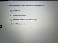 A line that divides two sides of a triangle proportionally is:
O an altitude
O a side of the triangle
O parallel to the third side of the triangle
O a middle segment
