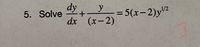 ### Differential Equation Problem

**Problem 5:**

Solve the differential equation \(\frac{dy}{dx} + \frac{y}{(x-2)} = 5(x-2)y^{1/2}\).

**Explanation:**

This problem is asking to solve the given first-order linear differential equation. The equation contains terms involving both the function \(y\) and its derivative \(\frac{dy}{dx}\), along with a term \((x-2)y^{1/2}\).

A recommended method to approach this kind of differential equation is often to use an integrating factor or to use substitution methods if simplification is required. Detailed step-by-step solutions usually involve manipulating the equation to a form that allows integration or recognizing a potential standard form of a known type of differential equation.

There are no graphs or additional diagrams accompanying this problem. The key focus is on algebraic manipulation and calculus techniques to solve for function \(y\).