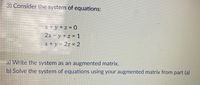 3) Consider the system of equations:
x+ y +z = 0
2x - y +z = 1
x+ y - 2z = 2
a) Write the system as an augmented matrix.
b) Solve the system of equations using your augmented matrix from part (a)
