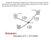 Consider the three-reservoir problem shown. Pipes from three reservoir meet at
point D which is at elevation 370m and the pressure at this junction is 175 kPa. Solve for
the discharge and the elevation of reservoir C.
El. 470m
A
|El. 410m
B
L2=1500m
L1=2500m
Dı=400mm
D2=200mm
f2=0.022
fj=0.025
Q2
D
El. 370m
L3=2000m
D3=450mm
f3=0.018
Answer:
Elevation of C = 317.054m
