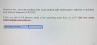 Sheaves, Inc.., has sales of $55,500, costs of $25.200, depreciation expense of $2,800,
and interest expense of $2,550.
If the tax rate is 24 percent, what is the operating cash flow, or OCF? (Do not round
intermediate calculetions.)
Operating cash fow
