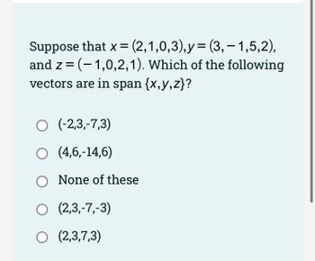 Suppose that x = (2,1,0,3),y=(3,-1,5,2),
and z=(-1,0,2,1). Which of the following
vectors are in span {x,y,z}?
O (-2,3,-7,3)
O (4,6,-14,6)
O None of these
O (2,3,-7,-3)
O (2,3,7,3)