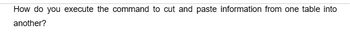 How do you execute the command to cut and paste information from one table into
another?
