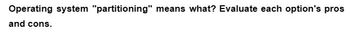 Operating system "partitioning" means what? Evaluate each option's pros
and cons.