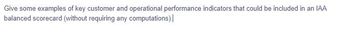 Give some examples of key customer and operational performance indicators that could be included in an IAA
balanced scorecard (without requiring any computations).